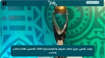 موعد نهائي دوري أبطال إفريقيا والكونفدرالية 2026: تفاصيل نظام الذهاب والإياب